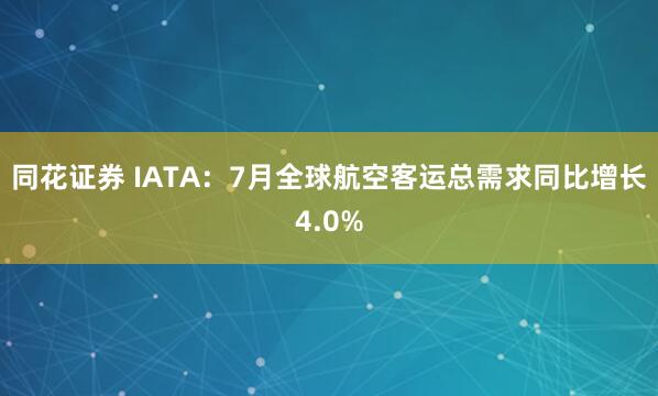 同花证券 IATA：7月全球航空客运总需求同比增长4.0%