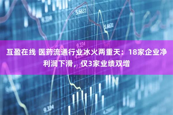互盈在线 医药流通行业冰火两重天：18家企业净利润下滑，仅3家业绩双增