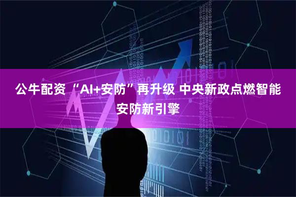 公牛配资 “AI+安防”再升级 中央新政点燃智能安防新引擎