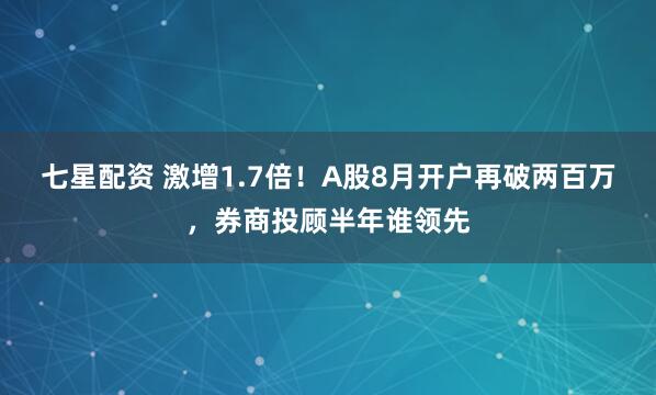 七星配资 激增1.7倍！A股8月开户再破两百万，券商投顾半年谁领先