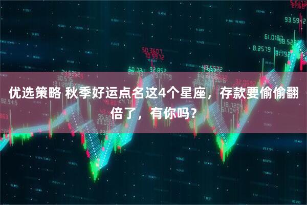 优选策略 秋季好运点名这4个星座，存款要偷偷翻倍了，有你吗？