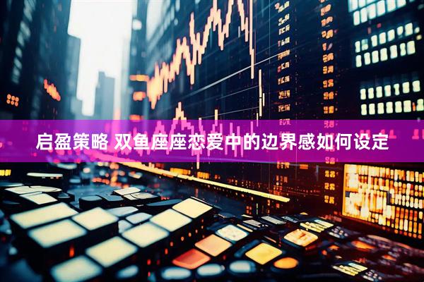 启盈策略 双鱼座座恋爱中的边界感如何设定