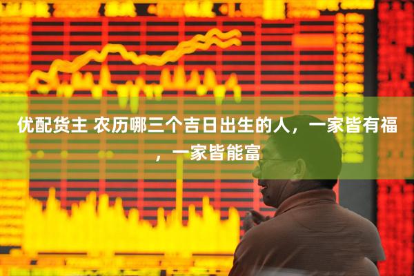优配货主 农历哪三个吉日出生的人，一家皆有福，一家皆能富