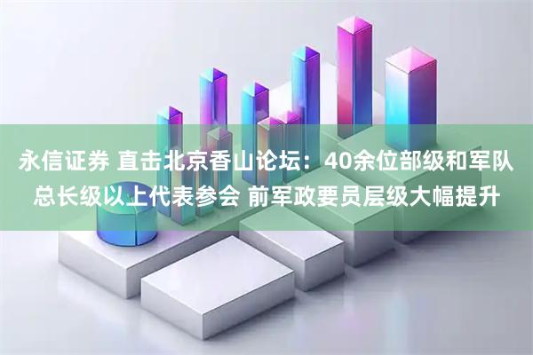 永信证券 直击北京香山论坛：40余位部级和军队总长级以上代表参会 前军政要员层级大幅提升