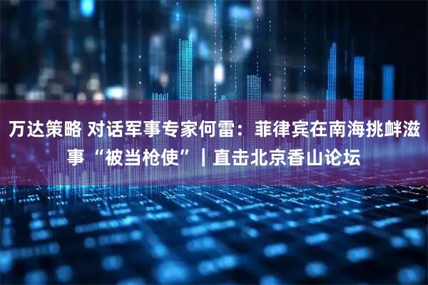 万达策略 对话军事专家何雷：菲律宾在南海挑衅滋事 “被当枪使”｜直击北京香山论坛