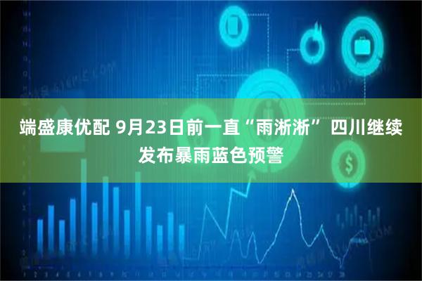 端盛康优配 9月23日前一直“雨淅淅” 四川继续发布暴雨蓝色预警