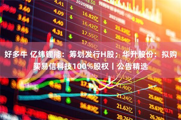 好多牛 亿纬锂能：筹划发行H股；华升股份：拟购买易信科技100%股权丨公告精选