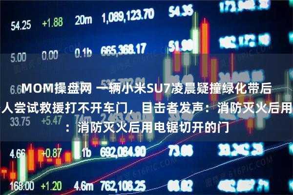 MOM操盘网 一辆小米SU7凌晨疑撞绿化带后起火，多名路人尝试救援打不开车门，目击者发声：消防灭火后用电锯切开的门