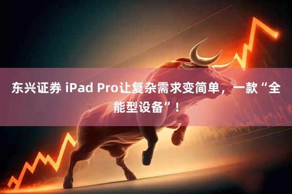 东兴证券 iPad Pro让复杂需求变简单，一款“全能型设备”！