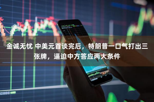 金诚无忧 中美元首谈完后,特朗普一口气打出三张牌,逼迫中方答应两大条件