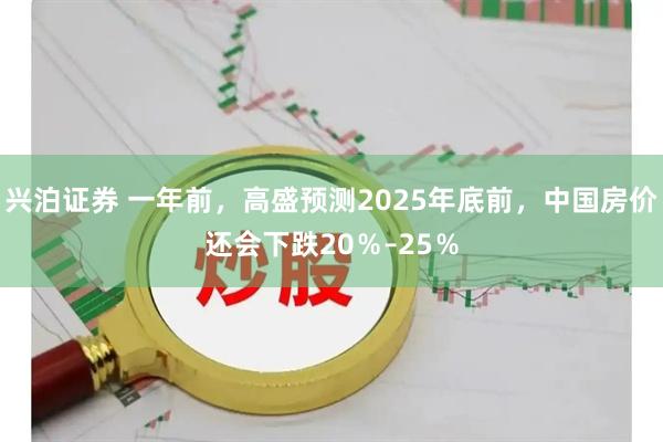兴泊证券 一年前,高盛预测2025年底前,中国房价还会下跌20%–25%