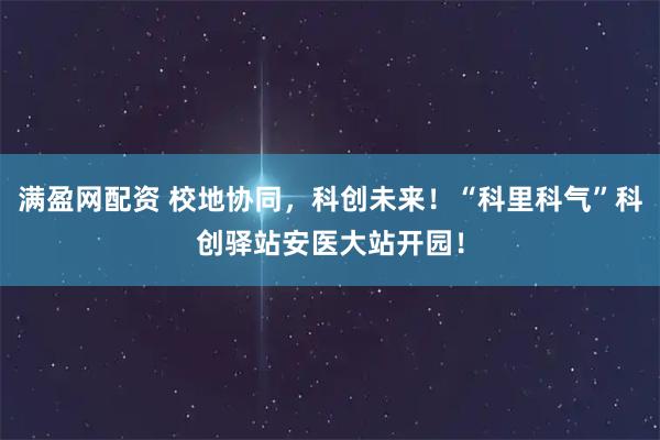 满盈网配资 校地协同,科创未来!“科里科气”科创驿站安医大站开园!