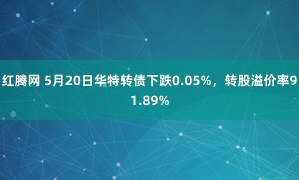 红腾网 5月20日华特转债下跌0.05%，转股溢价率91.89%