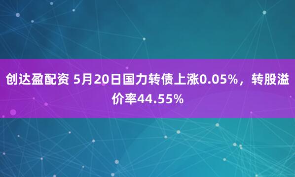 创达盈配资 5月20日国力转债上涨0.05%，转股溢价率44.55%