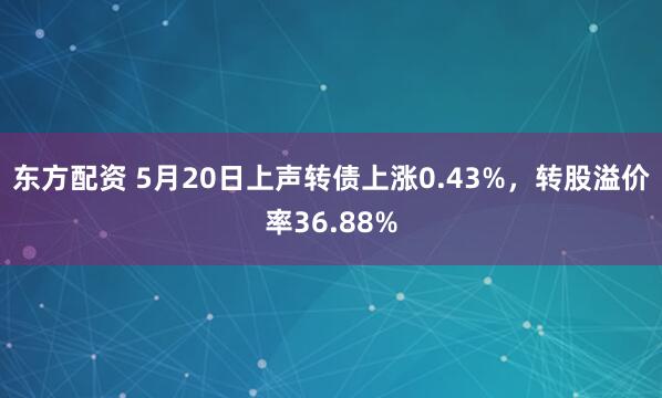 东方配资 5月20日上声转债上涨0.43%,转股溢价率36.88%