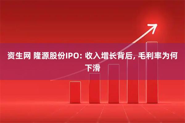 资生网 隆源股份IPO: 收入增长背后, 毛利率为何下滑