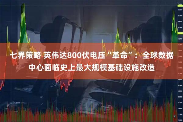 七界策略 英伟达800伏电压“革命”:全球数据中心面临史上最大规模基础设施改造
