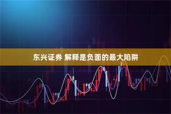 东兴证券 解释是负面的最大陷阱