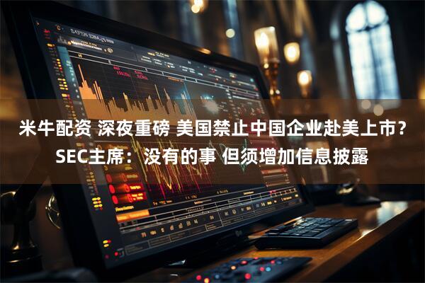 米牛配资 深夜重磅 美国禁止中国企业赴美上市?SEC主席:没有的事 但须增加信息披露