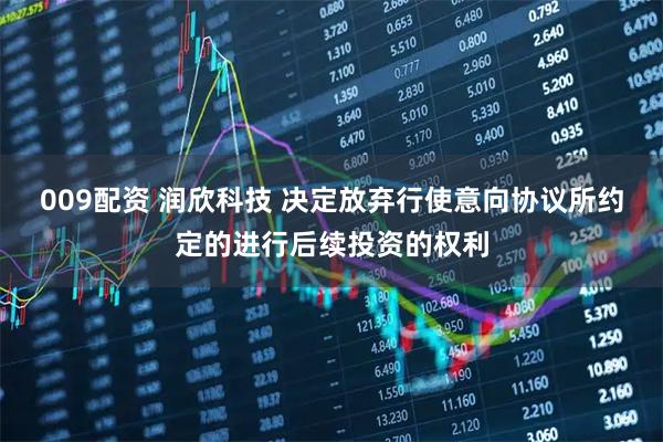 009配资 润欣科技 决定放弃行使意向协议所约定的进行后续投资的权利