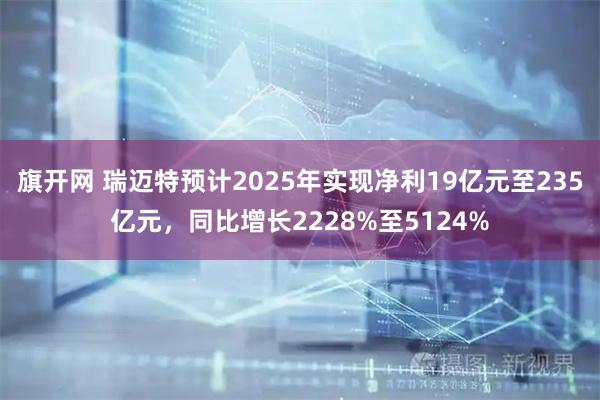 旗开网 瑞迈特预计2025年实现净利19亿元至235亿元，同比增长2228%至5124%