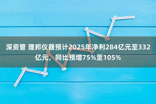 深资管 理邦仪器预计2025年净利284亿元至332亿元，同比预增75%至105%