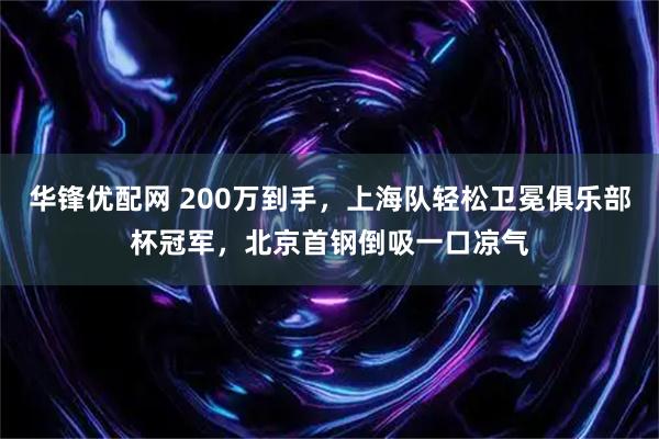 华锋优配网 200万到手，上海队轻松卫冕俱乐部杯冠军，北京首钢倒吸一口凉气