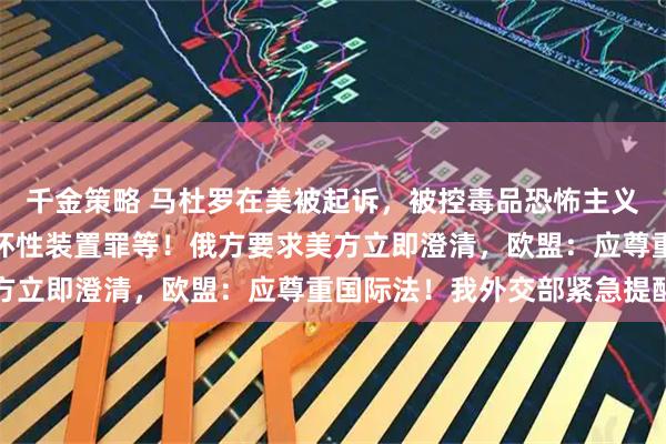 千金策略 马杜罗在美被起诉，被控毒品恐怖主义阴谋罪、持有机枪及破坏性装置罪等！俄方要求美方立即澄清，欧盟：应尊重国际法！我外交部紧急提醒