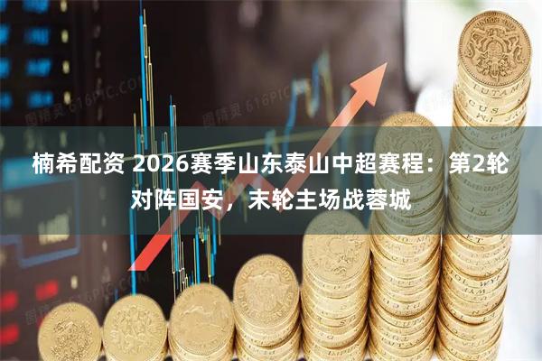 楠希配资 2026赛季山东泰山中超赛程:第2轮对阵国安,末轮主场战蓉城