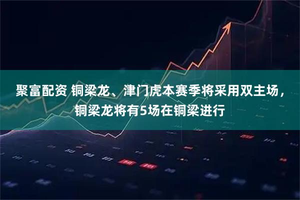 聚富配资 铜梁龙、津门虎本赛季将采用双主场,铜梁龙将有5场在铜梁进行