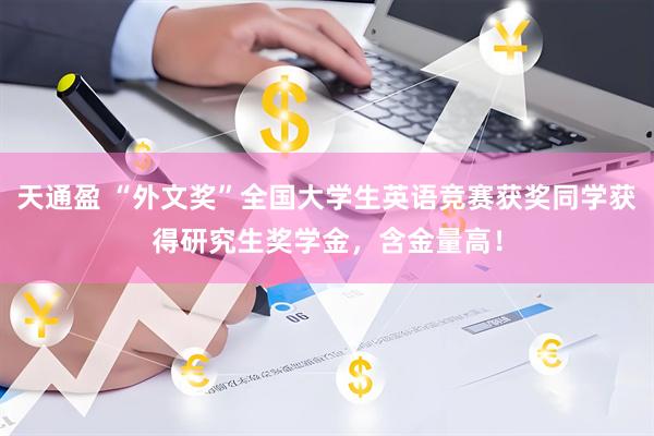 天通盈 “外文奖”全国大学生英语竞赛获奖同学获得研究生奖学金，含金量高！