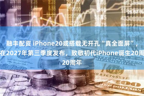 融丰配资 iPhone20或搭载无开孔“真全面屏”，将在2027年第三季度发布，致敬初代iPhone诞生20周年