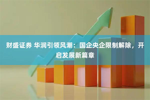 财盛证券 华润引领风潮：国企央企限制解除，开启发展新篇章