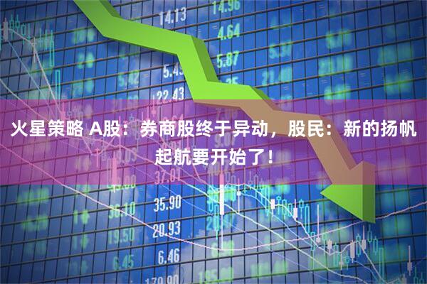 火星策略 A股：券商股终于异动，股民：新的扬帆起航要开始了！