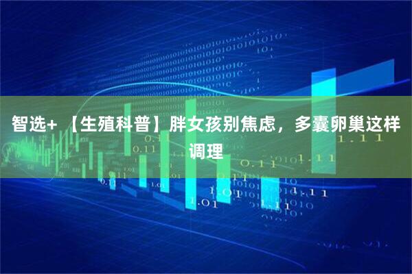 智选+ 【生殖科普】胖女孩别焦虑,多囊卵巢这样调理
