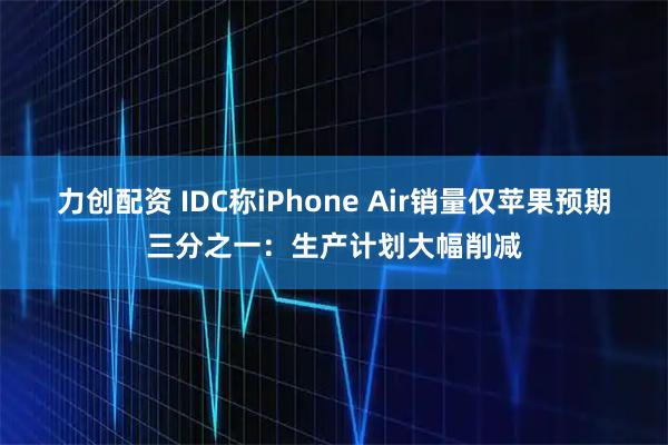 力创配资 IDC称iPhone Air销量仅苹果预期三分之一:生产计划大幅削减