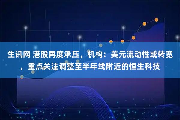 生讯网 港股再度承压，机构：美元流动性或转宽，重点关注调整至半年线附近的恒生科技