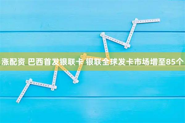 涨配资 巴西首发银联卡 银联全球发卡市场增至85个