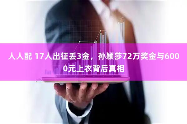 人人配 17人出征丢3金，孙颖莎72万奖金与6000元上衣背后真相