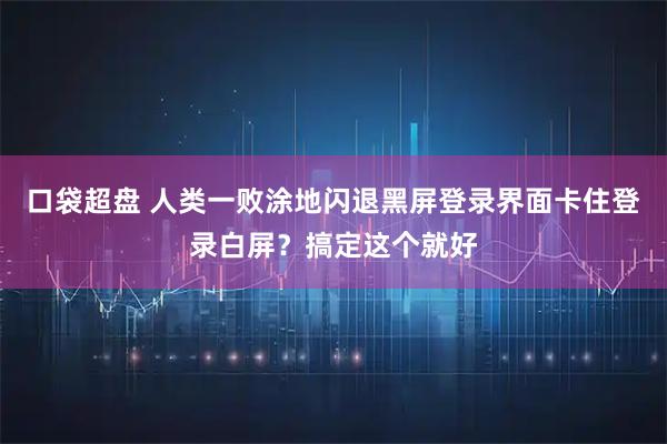 口袋超盘 人类一败涂地闪退黑屏登录界面卡住登录白屏？搞定这个就好
