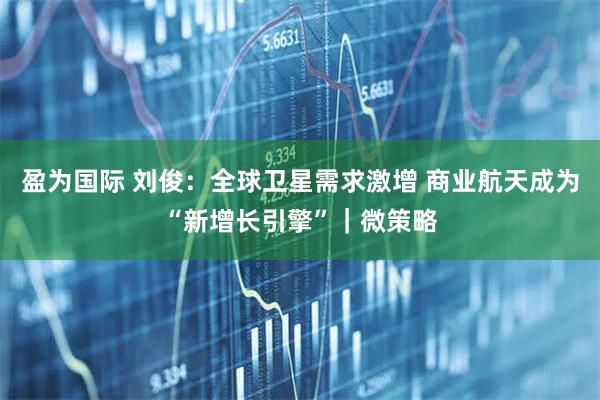 盈为国际 刘俊：全球卫星需求激增 商业航天成为“新增长引擎”｜微策略