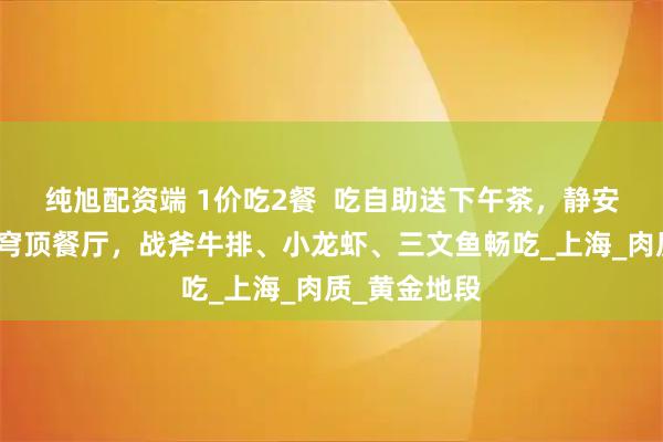 纯旭配资端 1价吃2餐 吃自助送下午茶,静安寺绝美透明穹顶餐厅,战斧牛排、小龙虾、三文鱼畅吃_上海_肉质_黄金地段