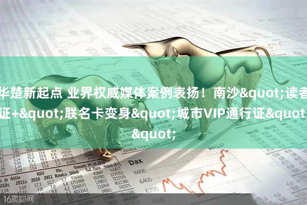 华楚新起点 业界权威媒体案例表扬!南沙"读者证+"联名卡变身"城市VIP通行证"